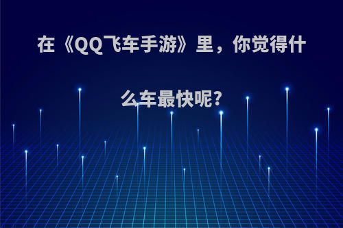在《QQ飞车手游》里，你觉得什么车最快呢?