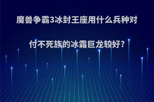 魔兽争霸3冰封王座用什么兵种对付不死族的冰霜巨龙较好?