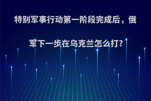 特别军事行动第一阶段完成后，俄军下一步在乌克兰怎么打?