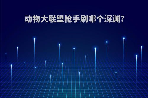 动物大联盟枪手刷哪个深渊?