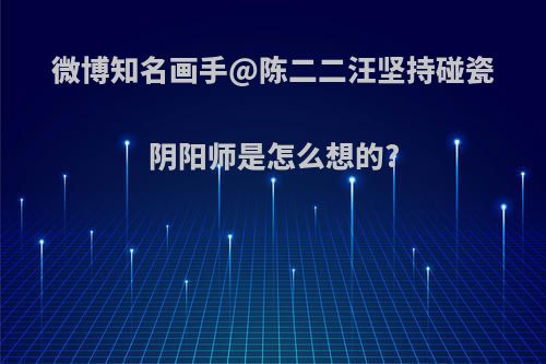微博知名画手@陈二二汪坚持碰瓷阴阳师是怎么想的?