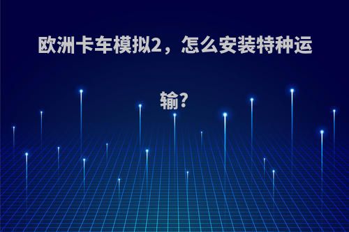 欧洲卡车模拟2，怎么安装特种运输?