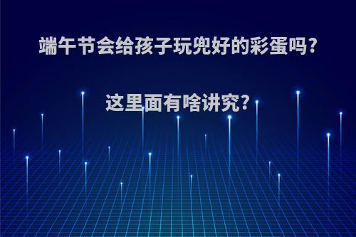 端午节会给孩子玩兜好的彩蛋吗?这里面有啥讲究?