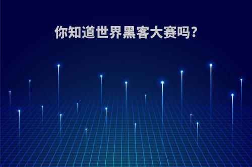 你知道世界黑客大赛吗?