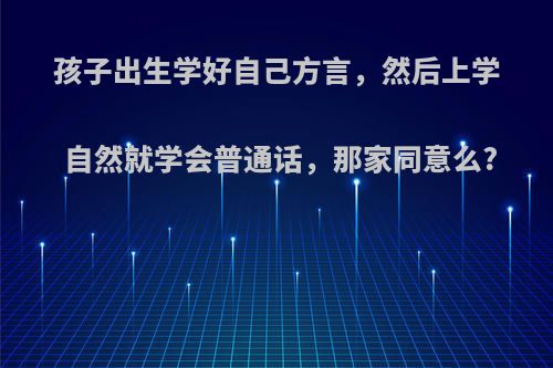 孩子出生学好自己方言，然后上学自然就学会普通话，那家同意么?