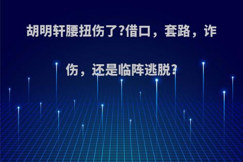 胡明轩腰扭伤了?借口，套路，诈伤，还是临阵逃脱?