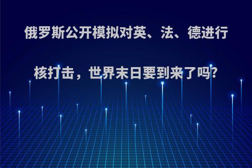 俄罗斯公开模拟对英、法、德进行核打击，世界末日要到来了吗?