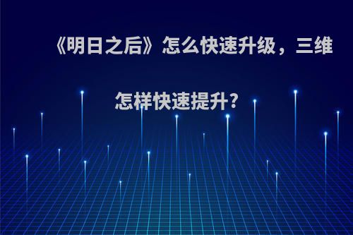 《明日之后》怎么快速升级，三维怎样快速提升?