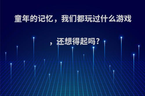 童年的记忆，我们都玩过什么游戏，还想得起吗?