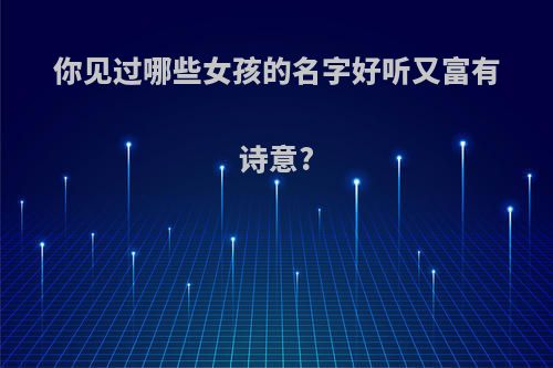 你见过哪些女孩的名字好听又富有诗意?