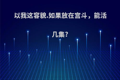 以我这容貌.如果放在宫斗，能活几集?