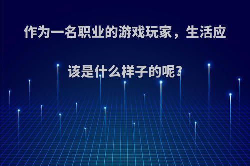 作为一名职业的游戏玩家，生活应该是什么样子的呢?