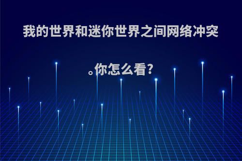 我的世界和迷你世界之间网络冲突｡你怎么看?