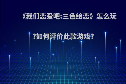 《我们恋爱吧:三色绘恋》怎么玩?如何评价此款游戏?