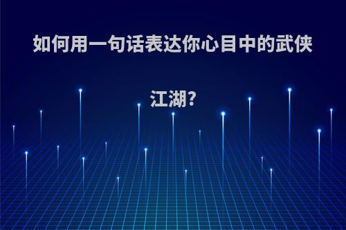 如何用一句话表达你心目中的武侠江湖?