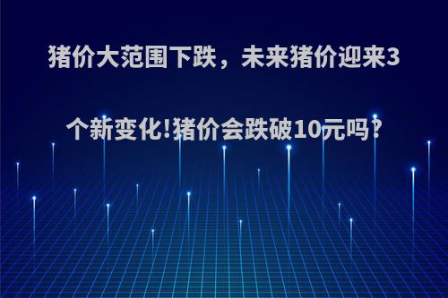 猪价大范围下跌，未来猪价迎来3个新变化!猪价会跌破10元吗?
