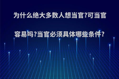 为什么绝大多数人想当官?可当官容易吗?当官必须具体哪些条件?