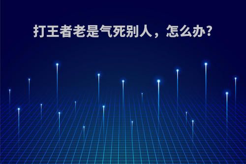打王者老是气死别人，怎么办?