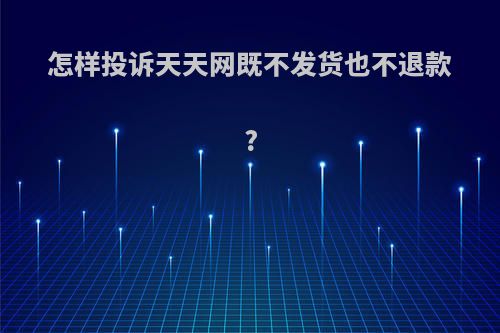 怎样投诉天天网既不发货也不退款?