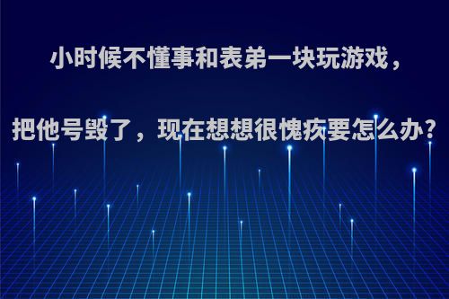 小时候不懂事和表弟一块玩游戏，把他号毁了，现在想想很愧疚要怎么办?