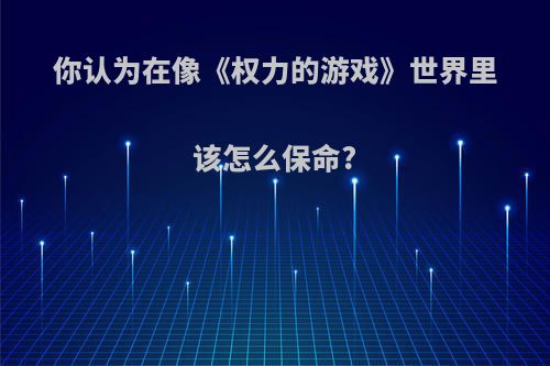 你认为在像《权力的游戏》世界里该怎么保命?