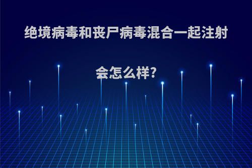绝境病毒和丧尸病毒混合一起注射会怎么样?