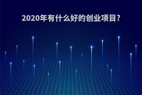 2020年有什么好的创业项目?