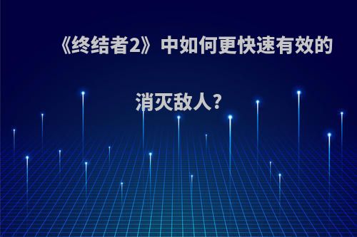 《终结者2》中如何更快速有效的消灭敌人?
