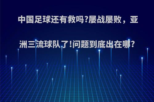 中国足球还有救吗?屡战屡败，亚洲三流球队了!问题到底出在哪?