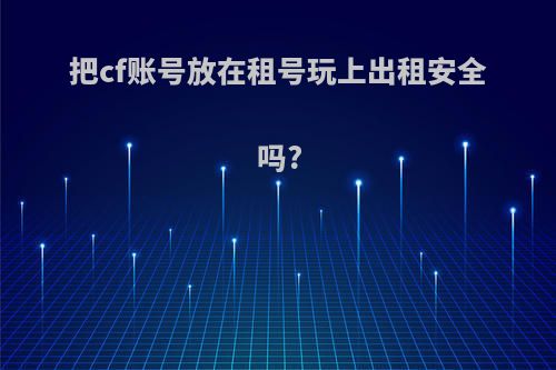 把cf账号放在租号玩上出租安全吗?