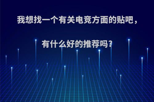 我想找一个有关电竞方面的贴吧，有什么好的推荐吗?