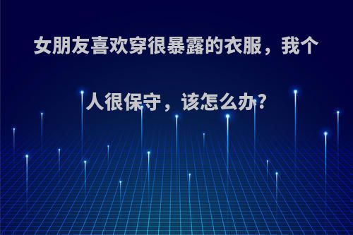 女朋友喜欢穿很暴露的衣服，我个人很保守，该怎么办?
