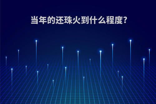 当年的还珠火到什么程度?