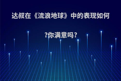 达叔在《流浪地球》中的表现如何?你满意吗?