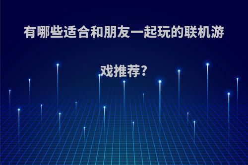 有哪些适合和朋友一起玩的联机游戏推荐?