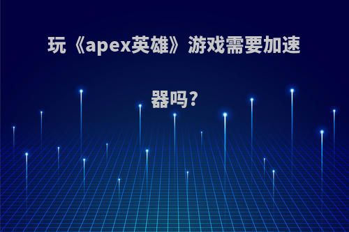 玩《apex英雄》游戏需要加速器吗?