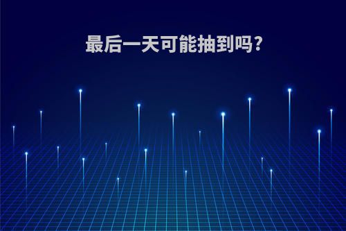 最后一天可能抽到吗?