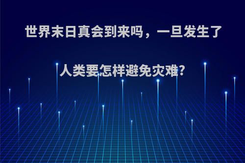 世界末日真会到来吗，一旦发生了人类要怎样避免灾难?