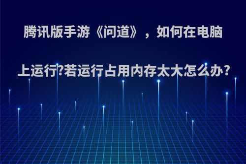 腾讯版手游《问道》，如何在电脑上运行?若运行占用内存太大怎么办?