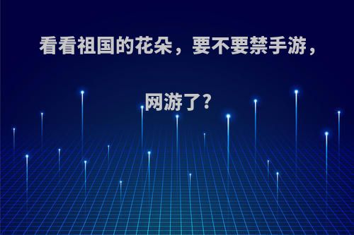 看看祖国的花朵，要不要禁手游，网游了?
