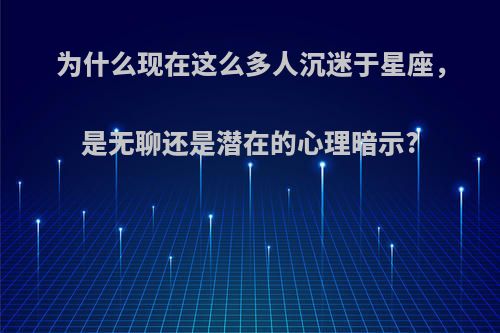 为什么现在这么多人沉迷于星座，是无聊还是潜在的心理暗示?