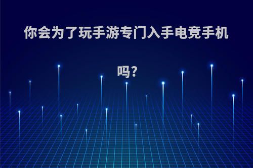你会为了玩手游专门入手电竞手机吗?