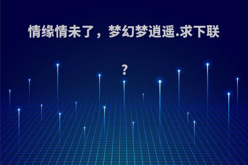 情缘情未了，梦幻梦逍遥.求下联?
