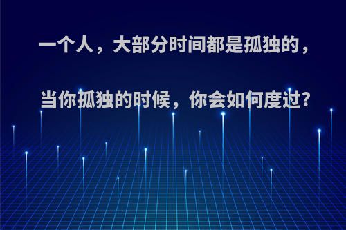 一个人，大部分时间都是孤独的，当你孤独的时候，你会如何度过?