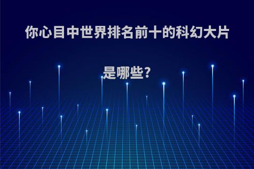 你心目中世界排名前十的科幻大片是哪些?
