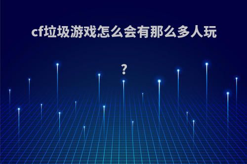 cf垃圾游戏怎么会有那么多人玩?