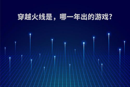 穿越火线是，哪一年出的游戏?