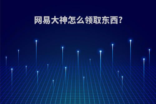 网易大神怎么领取东西?