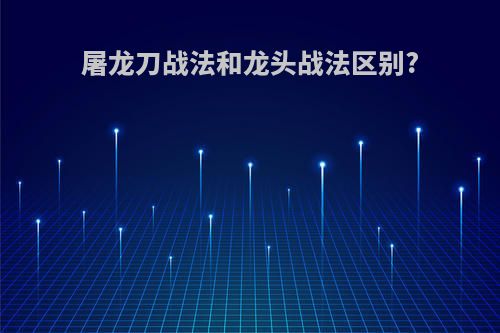 屠龙刀战法和龙头战法区别?