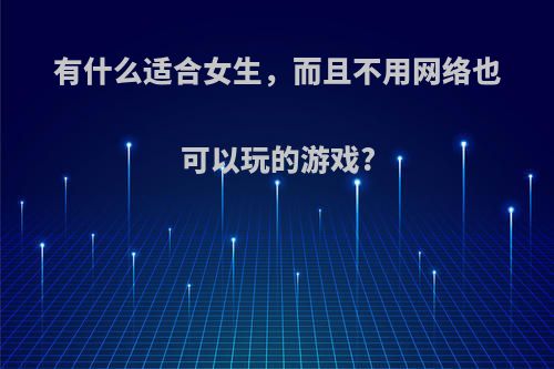 有什么适合女生，而且不用网络也可以玩的游戏?(适合女生玩的不用网络的游戏)